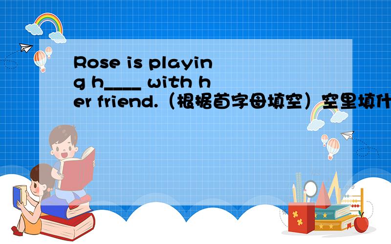 Rose is playing h____ with her friend.（根据首字母填空）空里填什么?