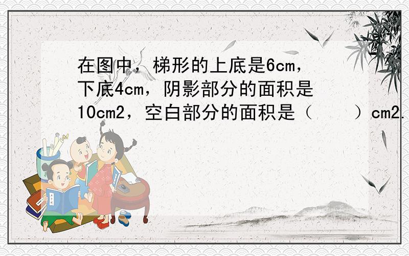 在图中，梯形的上底是6cm，下底4cm，阴影部分的面积是10cm2，空白部分的面积是（　　）cm2.