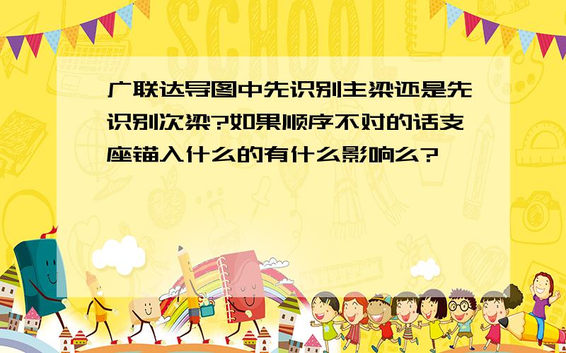 广联达导图中先识别主梁还是先识别次梁?如果顺序不对的话支座锚入什么的有什么影响么?