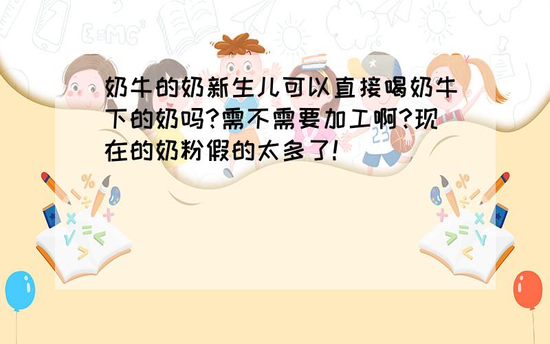 奶牛的奶新生儿可以直接喝奶牛下的奶吗?需不需要加工啊?现在的奶粉假的太多了!