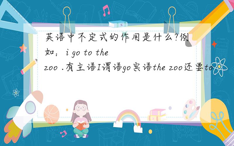 英语中不定式的作用是什么?例如：i go to the zoo .有主语I谓语go宾语the zoo还要to