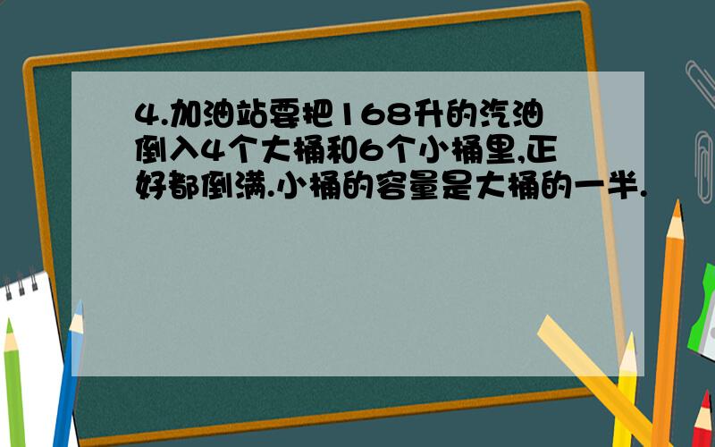 4.加油站要把168升的汽油倒入4个大桶和6个小桶里,正好都倒满.小桶的容量是大桶的一半.