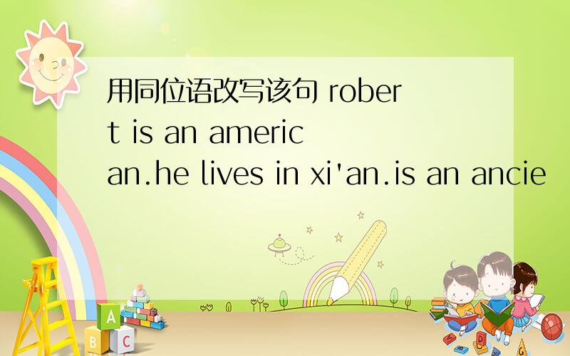 用同位语改写该句 robert is an american.he lives in xi'an.is an ancie