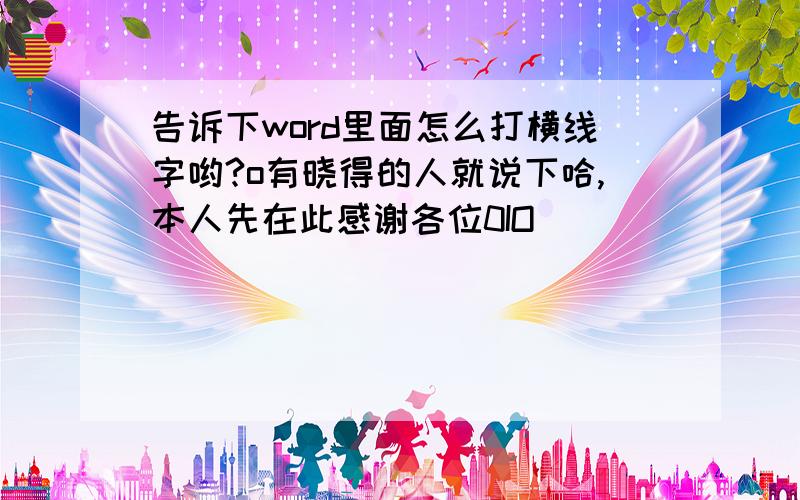 告诉下word里面怎么打横线字哟?o有晓得的人就说下哈,本人先在此感谢各位0IO