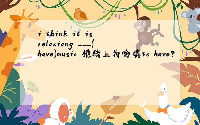 i think it is relaxiang ___(have)music 横线上为啥填to have?