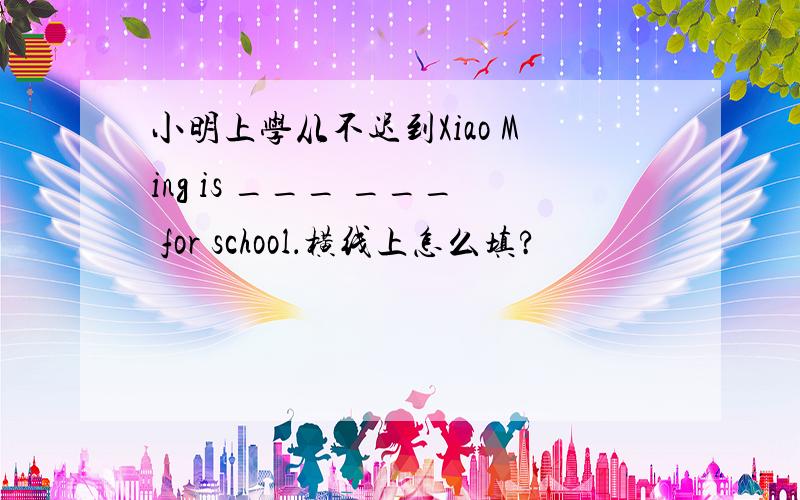 小明上学从不迟到Xiao Ming is ___ ___ for school．横线上怎么填?