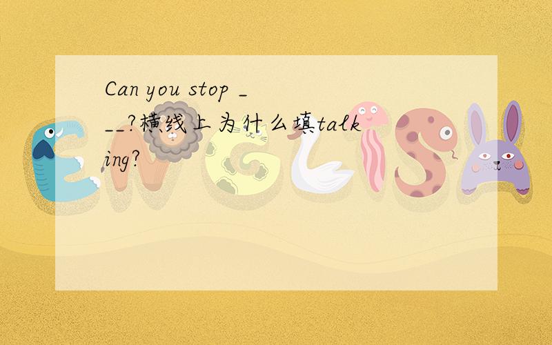 Can you stop ___?横线上为什么填talking?