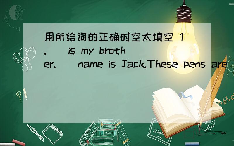 用所给词的正确时空太填空 1.__is my brother.__name is Jack.These pens are