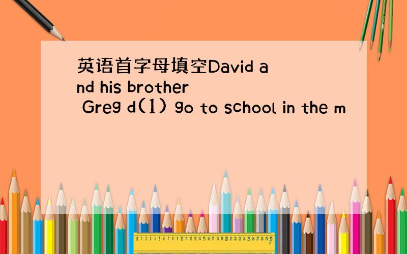 英语首字母填空David and his brother Greg d(1) go to school in the m