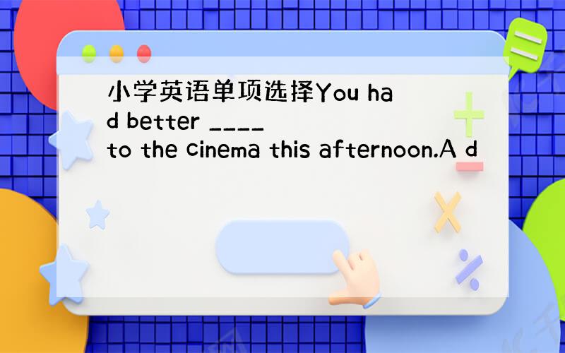 小学英语单项选择You had better ____ to the cinema this afternoon.A d