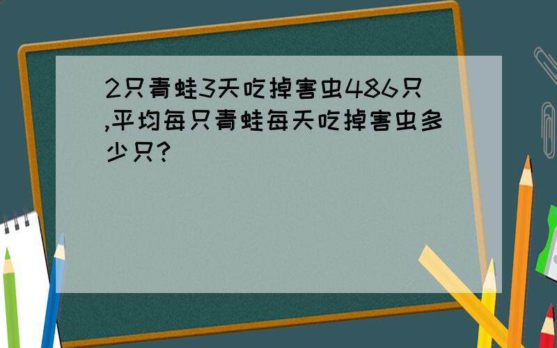 2只青蛙3天吃掉害虫486只,平均每只青蛙每天吃掉害虫多少只?