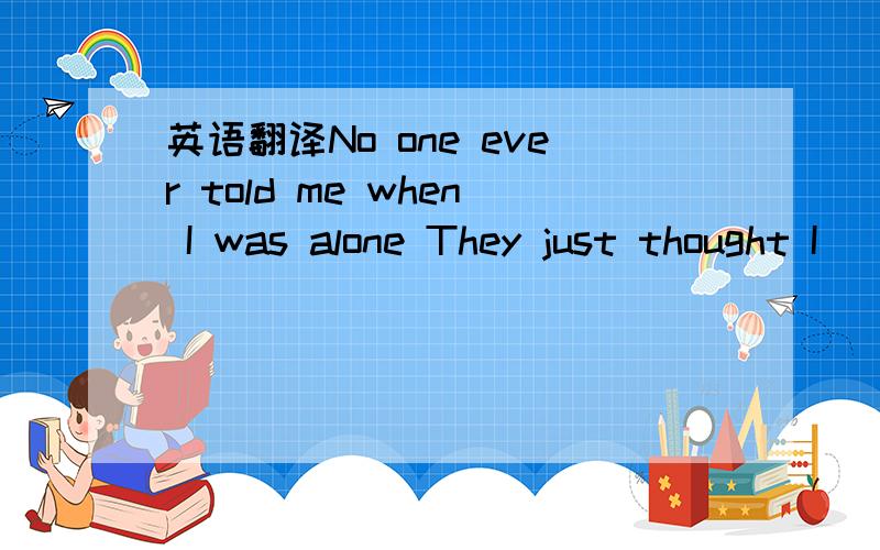 英语翻译No one ever told me when I was alone They just thought I