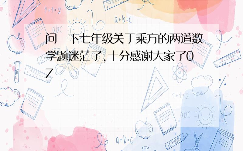 问一下七年级关于乘方的两道数学题迷茫了,十分感谢大家了0Z