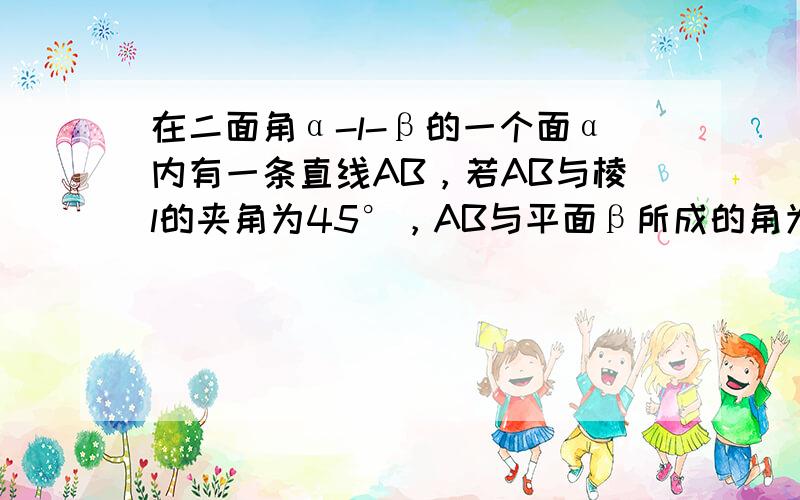 在二面角α-l-β的一个面α内有一条直线AB，若AB与棱l的夹角为45°，AB与平面β所成的角为30°，则此二面角的大小