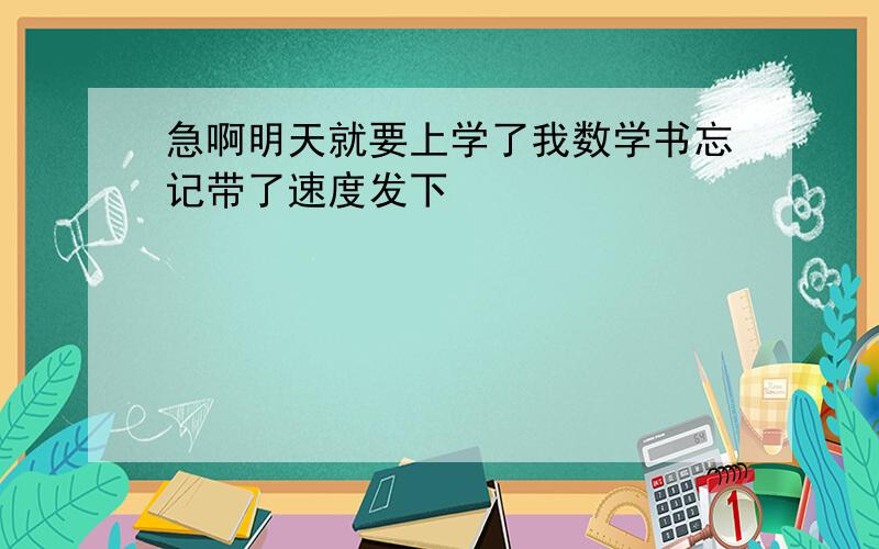 急啊明天就要上学了我数学书忘记带了速度发下