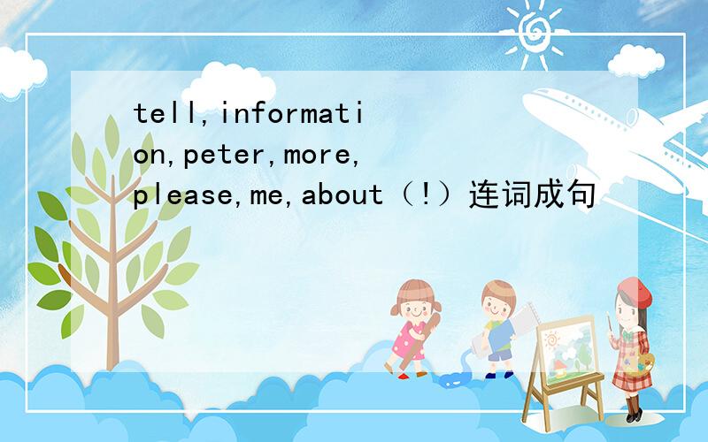 tell,information,peter,more,please,me,about（!）连词成句