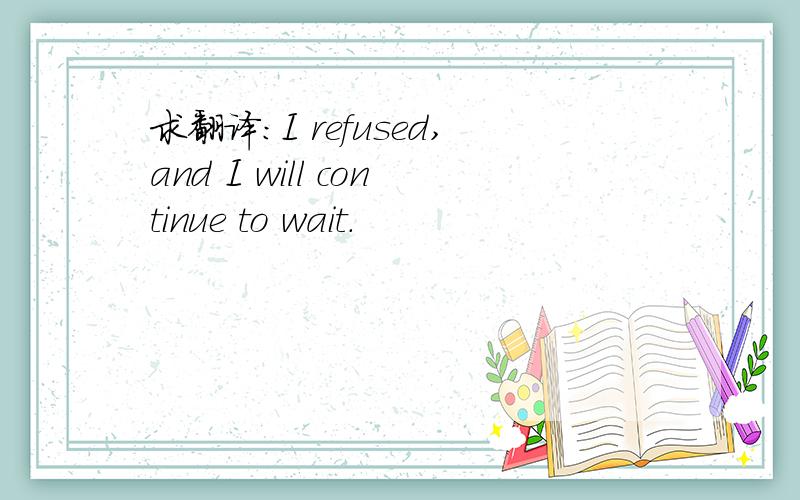 求翻译：I refused,and I will continue to wait.