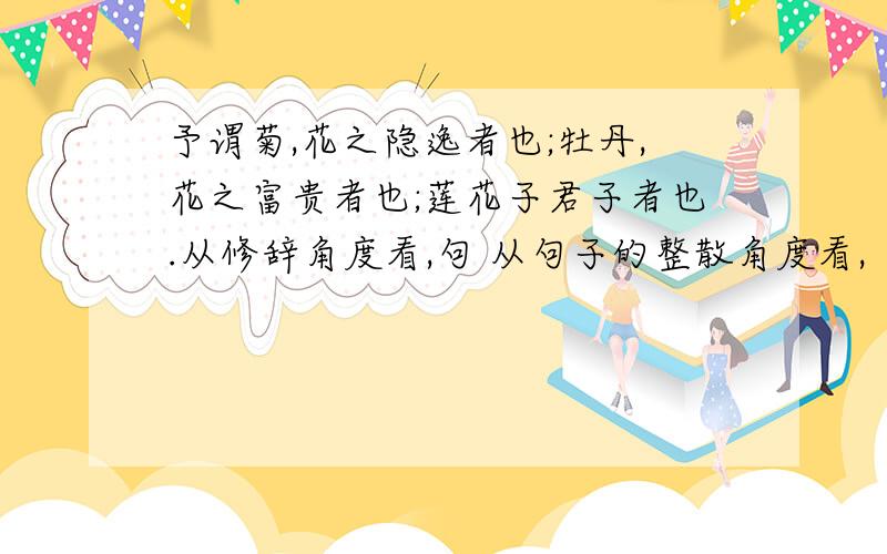 予谓菊,花之隐逸者也;牡丹,花之富贵者也;莲花子君子者也.从修辞角度看,句 从句子的整散角度看,