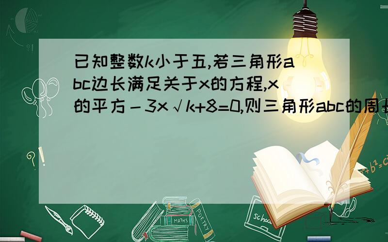 已知整数k小于五,若三角形abc边长满足关于x的方程,x的平方－3x√k+8=0,则三角形abc的周长是?