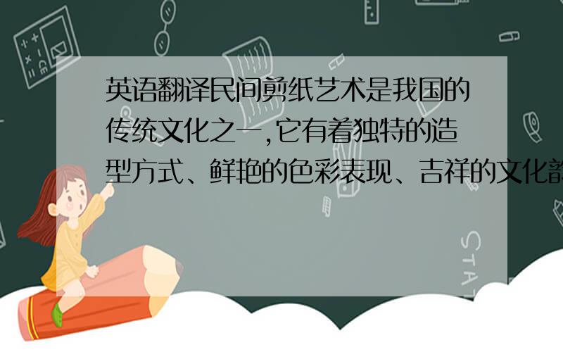 英语翻译民间剪纸艺术是我国的传统文化之一,它有着独特的造型方式、鲜艳的色彩表现、吉祥的文化韵味以及深厚的历史文化底蕴.包