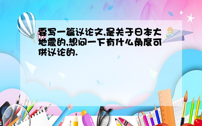 要写一篇议论文,是关于日本大地震的,想问一下有什么角度可供议论的.