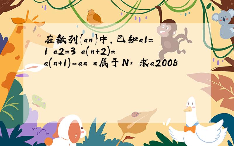 在数列{an}中,已知a1=1 a2=3 a(n+2)=a(n+1)-an n属于N* 求a2008