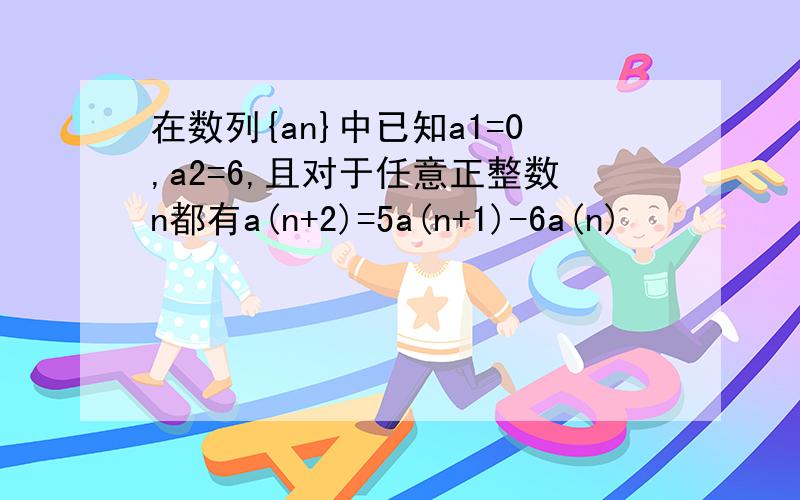 在数列{an}中已知a1=0,a2=6,且对于任意正整数n都有a(n+2)=5a(n+1)-6a(n)