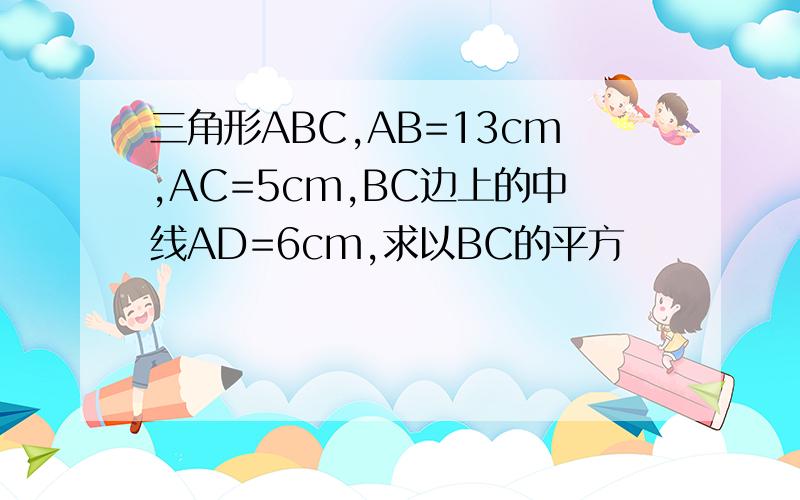 三角形ABC,AB=13cm,AC=5cm,BC边上的中线AD=6cm,求以BC的平方