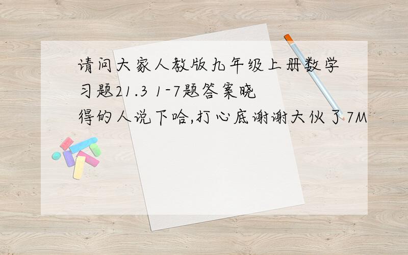 请问大家人教版九年级上册数学习题21.3 1-7题答案晓得的人说下哈,打心底谢谢大伙了7M