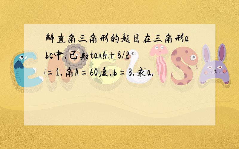 解直角三角形的题目在三角形abc中,已知tanA+B/2=1,角A=60度,b=3,求a.