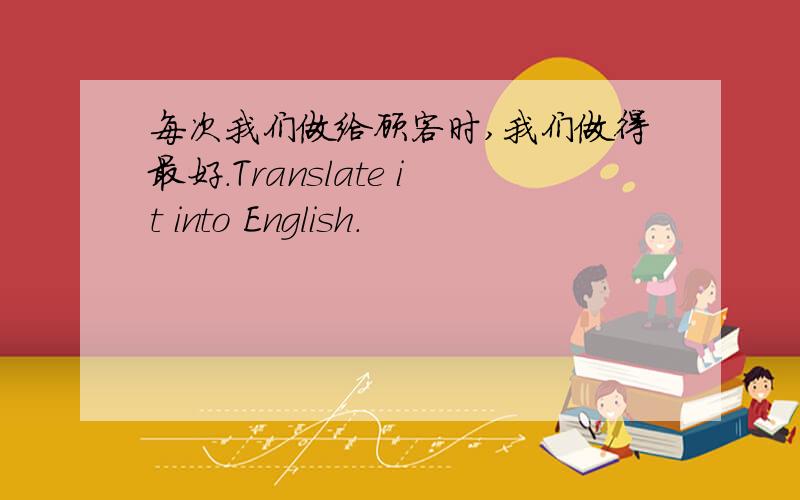 每次我们做给顾客时,我们做得最好.Translate it into English.