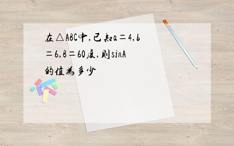 在△ABC中,已知a＝4,b＝6,B＝60度,则sinA的值为多少