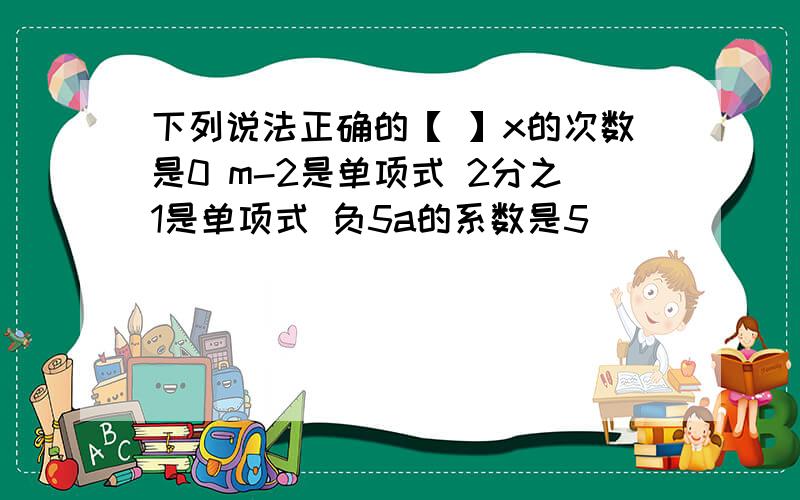 下列说法正确的【 】x的次数是0 m-2是单项式 2分之1是单项式 负5a的系数是5