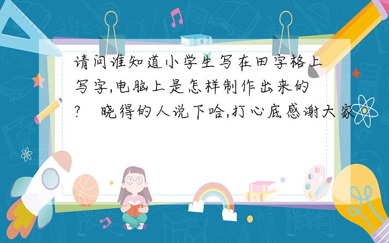 请问谁知道小学生写在田字格上写字,电脑上是怎样制作出来的?　晓得的人说下哈,打心底感谢大家