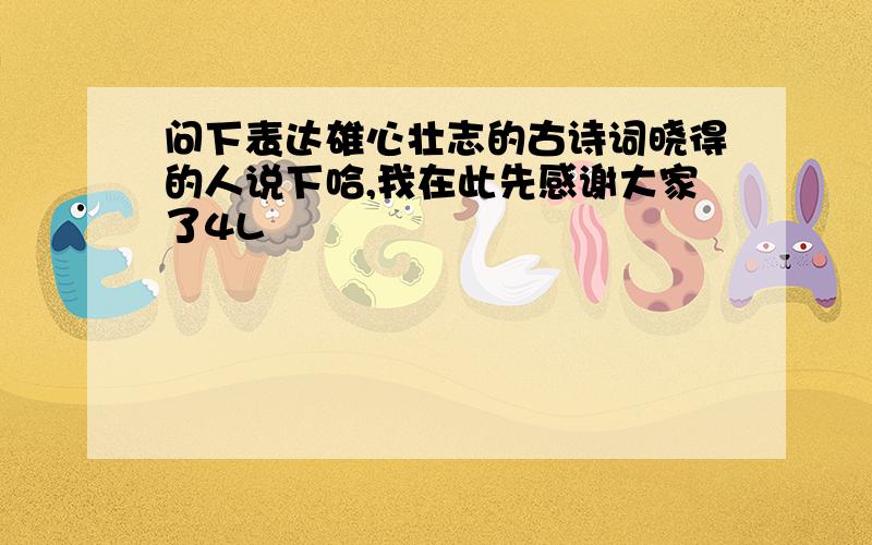 问下表达雄心壮志的古诗词晓得的人说下哈,我在此先感谢大家了4L