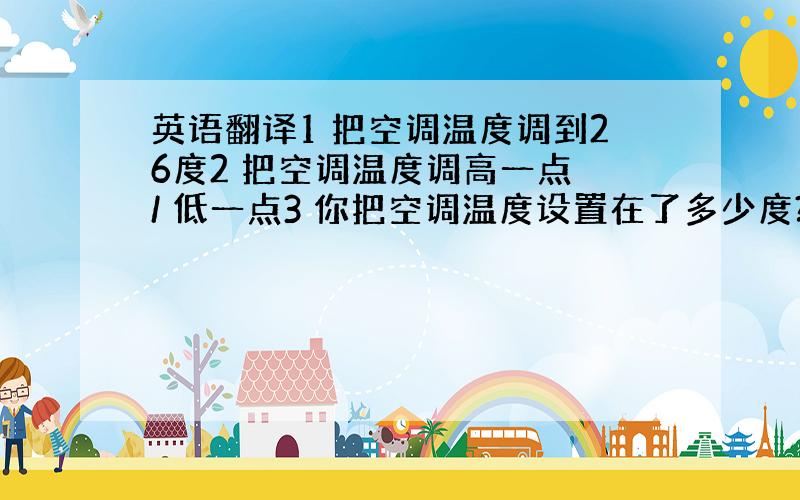 英语翻译1 把空调温度调到26度2 把空调温度调高一点 / 低一点3 你把空调温度设置在了多少度?4 把电视音量调小点,