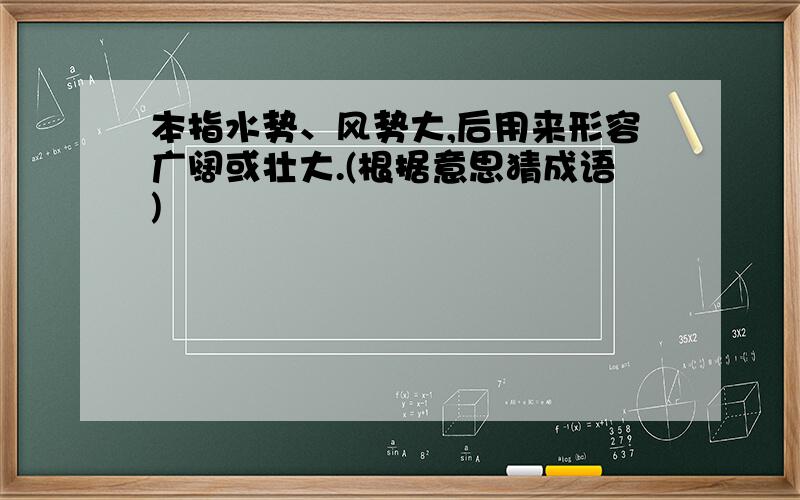 本指水势、风势大,后用来形容广阔或壮大.(根据意思猜成语)