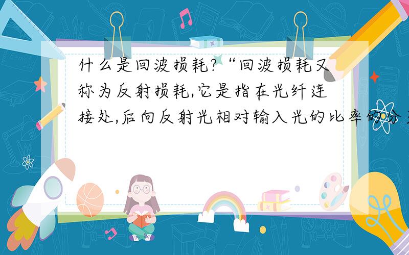 什么是回波损耗?“回波损耗又称为反射损耗,它是指在光纤连接处,后向反射光相对输入光的比率的分贝数回波损耗愈大愈好,以减少