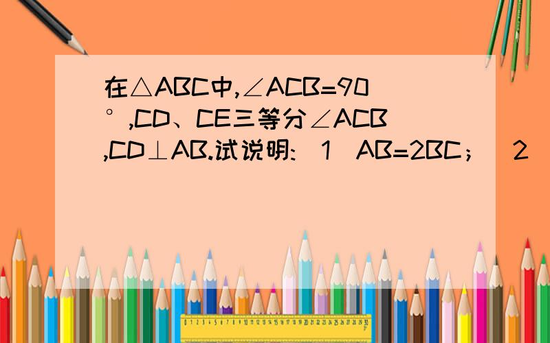 在△ABC中,∠ACB=90°,CD、CE三等分∠ACB,CD⊥AB.试说明:（1）AB=2BC；（2）CE=AE=EB