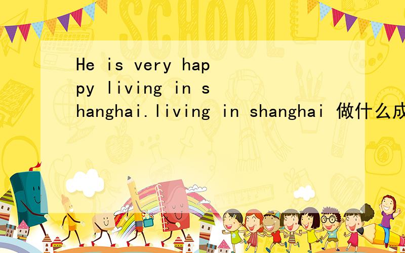 He is very happy living in shanghai.living in shanghai 做什么成分