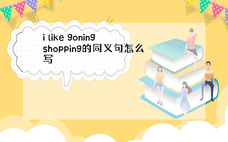 i like goning shopping的同义句怎么写