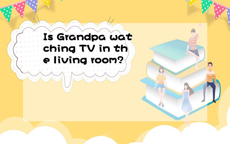 Is Grandpa watching TV in the living room?