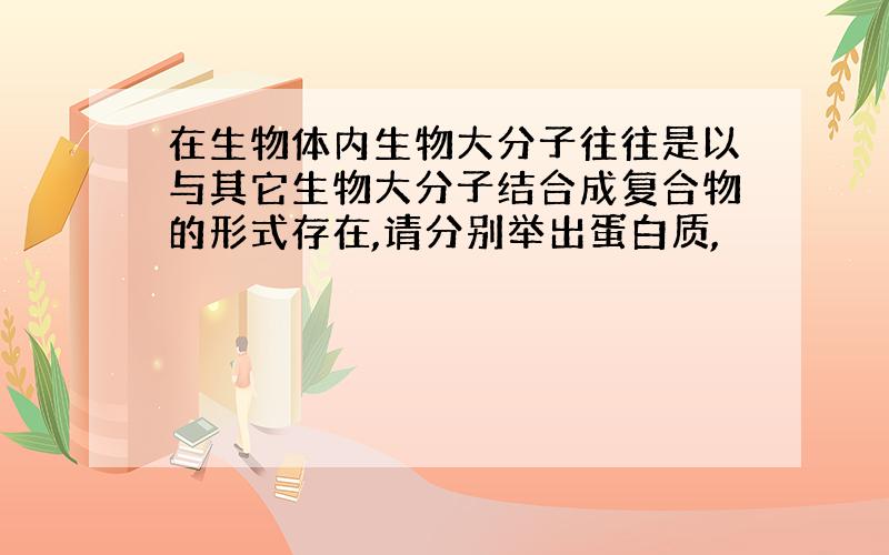 在生物体内生物大分子往往是以与其它生物大分子结合成复合物的形式存在,请分别举出蛋白质,