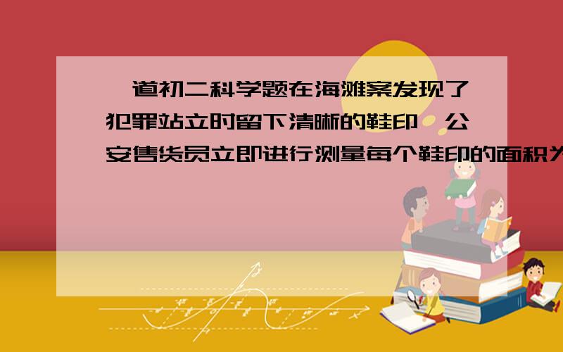 一道初二科学题在海滩案发现了犯罪站立时留下清晰的鞋印,公安售货员立即进行测量每个鞋印的面积为250平方厘米,鞋印深为3厘