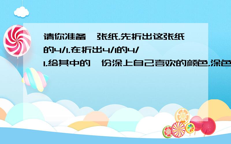 请你准备一张纸，先折出这张纸的4/1，在折出4/1的4/1，给其中的一份涂上自己喜欢的颜色，涂色部分是这张纸的几分之几