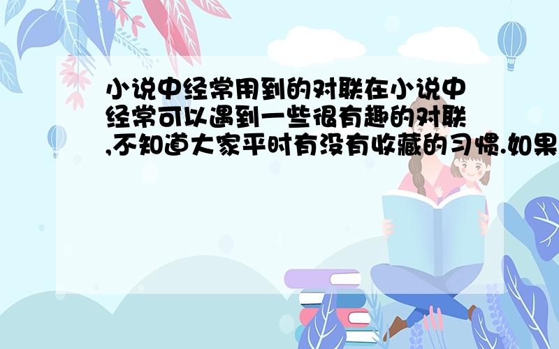 小说中经常用到的对联在小说中经常可以遇到一些很有趣的对联,不知道大家平时有没有收藏的习惯.如果有希望大家可以介绍给我,