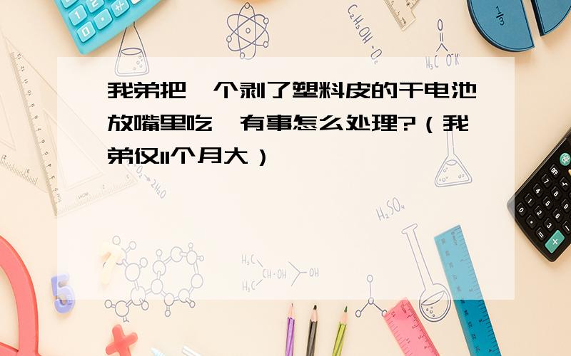 我弟把一个剥了塑料皮的干电池放嘴里吃,有事怎么处理?（我弟仅11个月大）