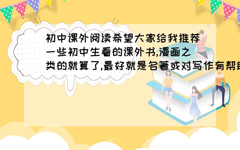 初中课外阅读希望大家给我推荐一些初中生看的课外书,漫画之类的就算了,最好就是名著或对写作有帮助的等等.