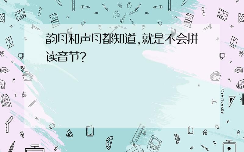 韵母和声母都知道,就是不会拼读音节?