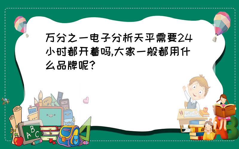 万分之一电子分析天平需要24小时都开着吗,大家一般都用什么品牌呢?